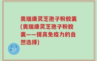 奥瑞康灵芝孢子粉胶囊(奥瑞康灵芝孢子粉胶囊——提高免疫力的自然选择)