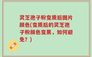 灵芝孢子粉变质后图片颜色(变质后的灵芝孢子粉颜色变黑，如何避免？)
