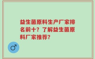 益生菌原料生产厂家排名前十？了解益生菌原料厂家推荐？