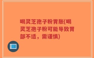 喝灵芝孢子粉胃胀(喝灵芝孢子粉可能导致胃部不适，需谨慎)