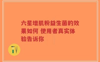 六星增肌粉益生菌的效果如何 使用者真实体验告诉你
