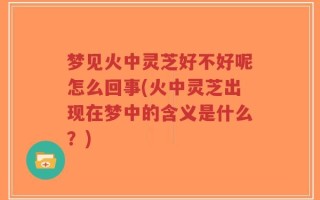 梦见火中灵芝好不好呢怎么回事(火中灵芝出现在梦中的含义是什么？)
