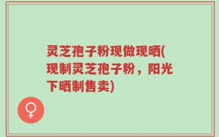 灵芝孢子粉现做现晒(现制灵芝孢子粉，阳光下晒制售卖)