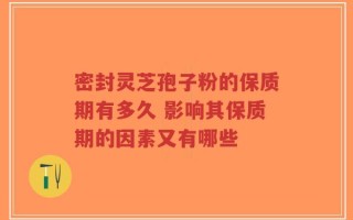 密封灵芝孢子粉的保质期有多久 影响其保质期的因素又有哪些
