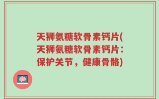 天狮氨糖软骨素钙片(天狮氨糖软骨素钙片：保护关节，健康骨骼)