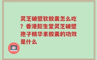 灵芝破壁软胶囊怎么吃？香港懿生堂灵芝破壁孢子精华素胶囊的功效是什么