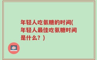 年轻人吃氨糖的时间(年轻人最佳吃氨糖时间是什么？)