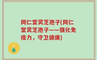 同仁堂灵芝孢子(同仁堂灵芝孢子——强化免疫力，守卫健康)