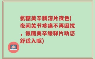 氨糖美辛肠溶片夜色(夜间关节疼痛不再困扰，氨糖美辛缓释片助您舒适入眠)