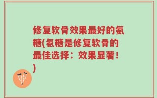 修复软骨效果最好的氨糖(氨糖是修复软骨的最佳选择：效果显著！)