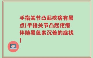 手指关节凸起疙瘩有黑点(手指关节凸起疙瘩伴随黑色素沉着的症状)