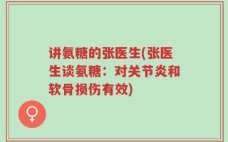 讲氨糖的张医生(张医生谈氨糖：对关节炎和软骨损伤有效)