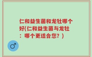 仁和益生菌和龙牡哪个好(仁和益生菌与龙牡：哪个更适合您？)