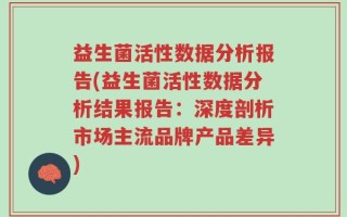 益生菌活性数据分析报告(益生菌活性数据分析结果报告：深度剖析市场主流品牌产品差异)