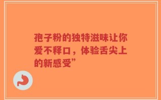 孢子粉的独特滋味让你爱不释口，体验舌尖上的新感受”
