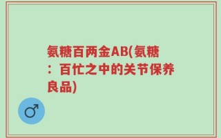 氨糖百两金AB(氨糖：百忙之中的关节保养良品)