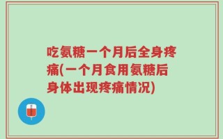 吃氨糖一个月后全身疼痛(一个月食用氨糖后身体出现疼痛情况)