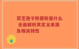 灵芝孢子粉原粉是什么 全面解析其定义来源及相关特性