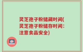 灵芝孢子粉储藏时间(灵芝孢子粉储存时间：注意食品安全)