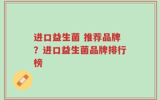 进口益生菌 推荐品牌？进口益生菌品牌排行榜