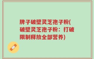 牌子破壁灵芝孢子粉(破壁灵芝孢子粉：打破限制释放全部营养)