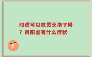阳虚可以吃灵芝孢子粉？肾阳虚有什么症状