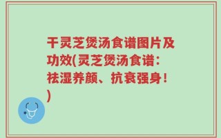 干灵芝煲汤食谱图片及功效(灵芝煲汤食谱：祛湿养颜、抗衰强身！)