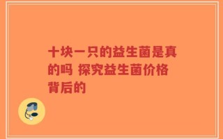 十块一只的益生菌是真的吗 探究益生菌价格背后的