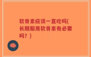 软骨素应该一直吃吗(长期服用软骨素有必要吗？)