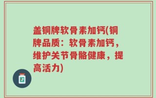 盖铜牌软骨素加钙(铜牌品质：软骨素加钙，维护关节骨骼健康，提高活力)