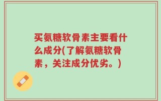 买氨糖软骨素主要看什么成分(了解氨糖软骨素，关注成分优劣。)