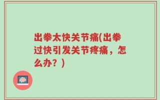 出拳太快关节痛(出拳过快引发关节疼痛，怎么办？)