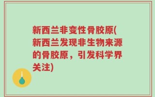新西兰非变性骨胶原(新西兰发现非生物来源的骨胶原，引发科学界关注)