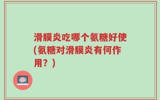 滑膜炎吃哪个氨糖好使(氨糖对滑膜炎有何作用？)