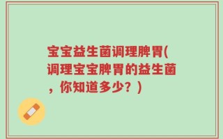 宝宝益生菌调理脾胃(调理宝宝脾胃的益生菌，你知道多少？)