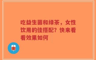 吃益生菌和绿茶，女性饮用的佳搭配？快来看看效果如何