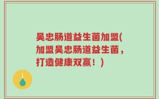 吴忠肠道益生菌加盟(加盟吴忠肠道益生菌，打造健康双赢！)