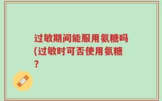 过敏期间能服用氨糖吗(过敏时可否使用氨糖？