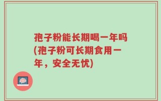 孢子粉能长期喝一年吗(孢子粉可长期食用一年，安全无忧)