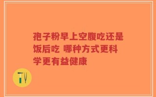 孢子粉早上空腹吃还是饭后吃 哪种方式更科学更有益健康