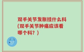 双手关节发胀挂什么科(双手关节肿痛应该看哪个科？)