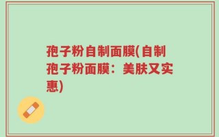 孢子粉自制面膜(自制孢子粉面膜：美肤又实惠)