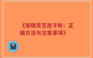 《清理灵芝孢子粉：正确方法与注意事项》