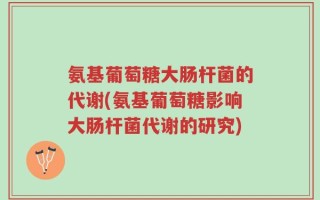 氨基葡萄糖大肠杆菌的代谢(氨基葡萄糖影响大肠杆菌代谢的研究)