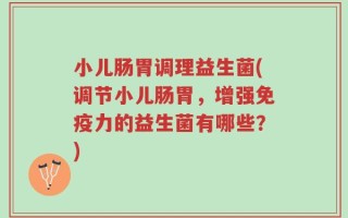 小儿肠胃调理益生菌(调节小儿肠胃，增强免疫力的益生菌有哪些？)
