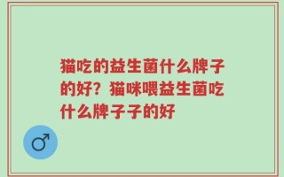猫吃的益生菌什么牌子的好？猫咪喂益生菌吃什么牌子子的好
