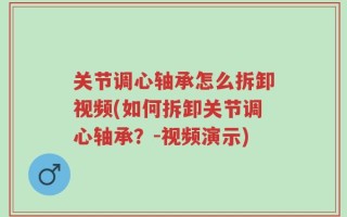 关节调心轴承怎么拆卸视频(如何拆卸关节调心轴承？-视频演示)