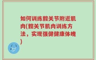 如何训练髋关节附近肌肉(髋关节肌肉训练方法，实现强健健康体魄)