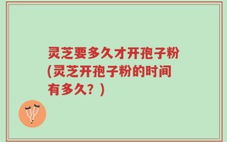 灵芝要多久才开孢子粉(灵芝开孢子粉的时间有多久？)