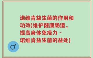 诺维肯益生菌的作用和功效(维护健康肠道，提高身体免疫力 - 诺维肯益生菌的益处)
